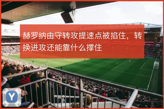 赫罗纳由守转攻提速点被掐住,转换进攻还能靠什么撑住