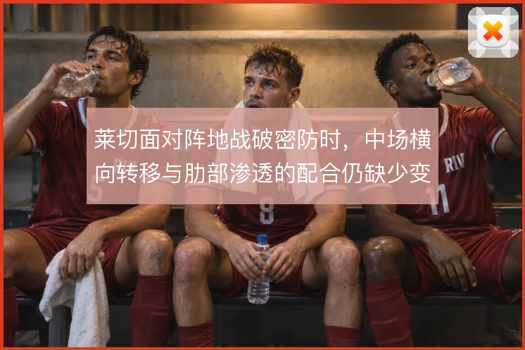 莱切面对阵地战破密防时，中场横向转移与肋部渗透的配合仍缺少变化