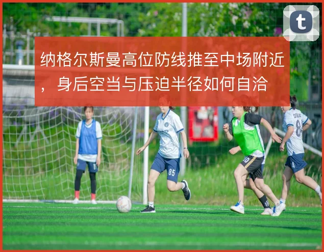 纳格尔斯曼高位防线推至中场附近,身后空当与压迫半径如何自洽