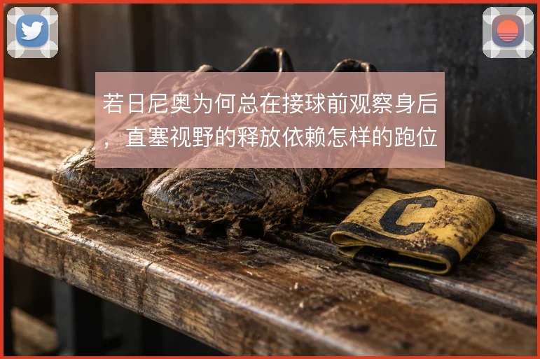 若日尼奥为何总在接球前观察身后，直塞视野的释放依赖怎样的跑位牵扯