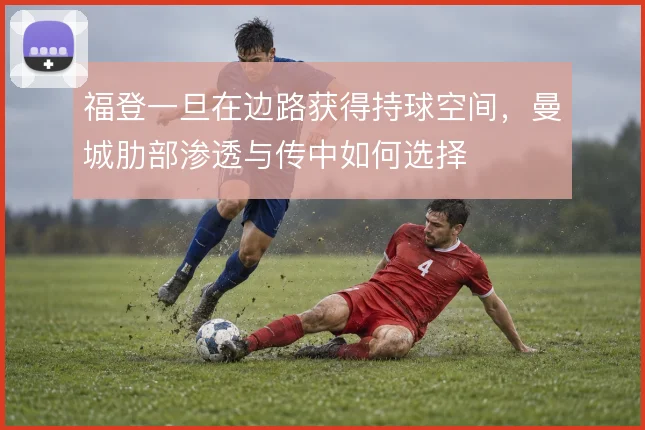 福登一旦在边路获得持球空间，曼城肋部渗透与传中如何选择