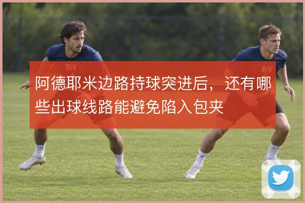 阿德耶米边路持球突进后,还有哪些出球线路能避免陷入包夹