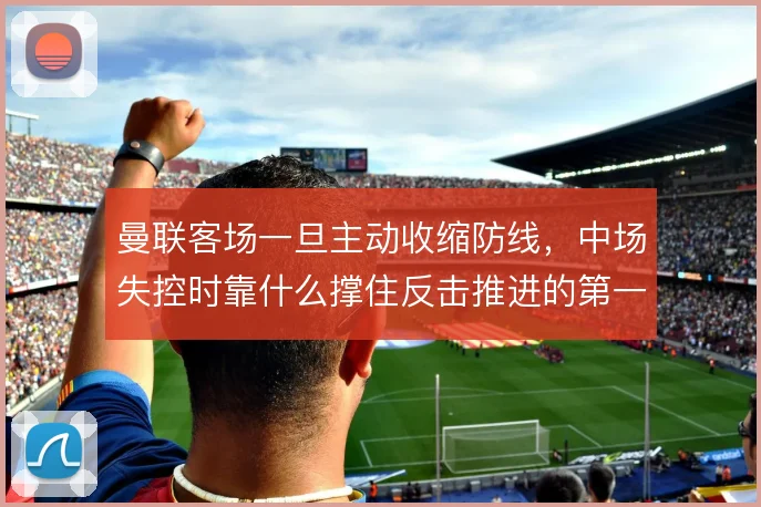 曼联客场一旦主动收缩防线,中场失控时靠什么撑住反击推进的第一脚出球