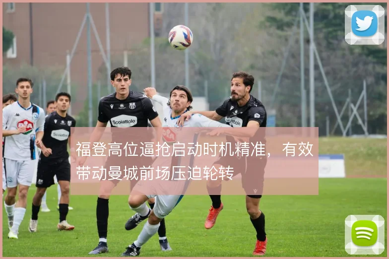 福登高位逼抢启动时机精准,有效带动曼城前场压迫轮转