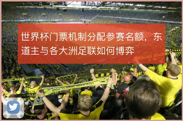 世界杯门票机制分配参赛名额，东道主与各大洲足联如何博弈
