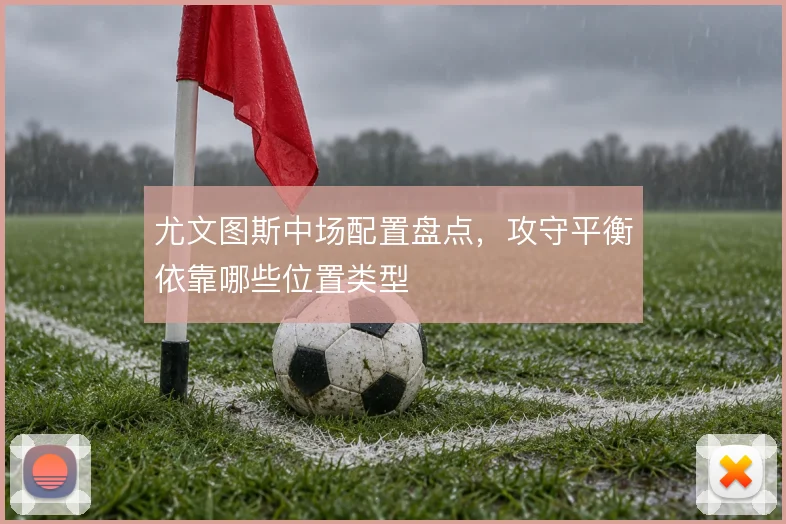 尤文图斯中场配置盘点，攻守平衡依靠哪些位置类型
