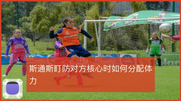 斯通斯盯防对方核心时如何分配体力