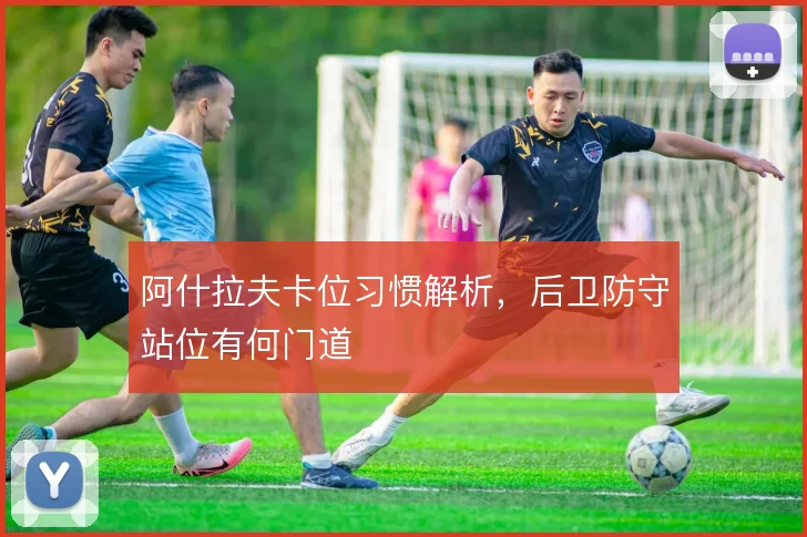 阿什拉夫卡位习惯解析，后卫防守站位有何门道