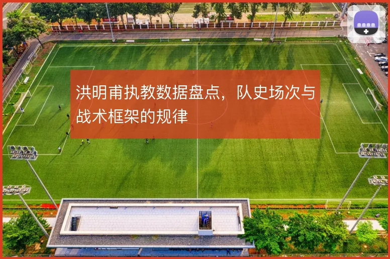 洪明甫执教数据盘点,队史场次与战术框架的规律