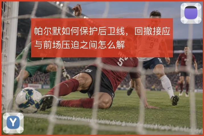 帕尔默如何保护后卫线,回撤接应与前场压迫之间怎么解