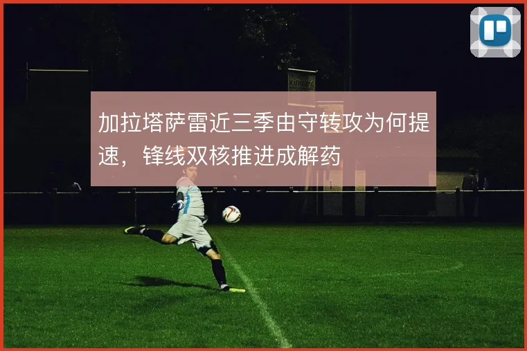 加拉塔萨雷近三季由守转攻为何提速，锋线双核推进成解药
