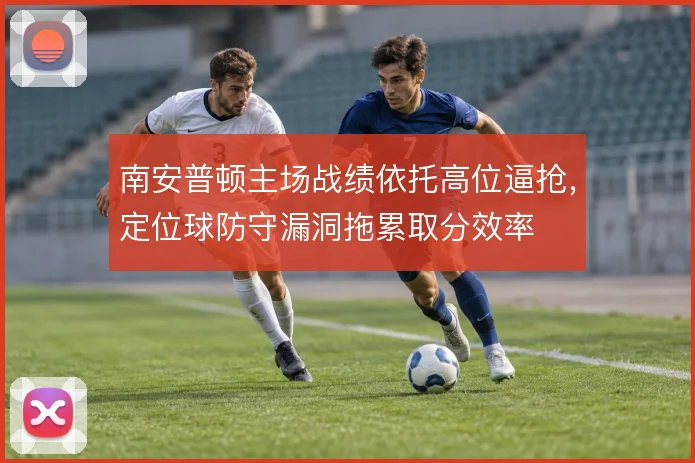 南安普顿主场战绩依托高位逼抢，定位球防守漏洞拖累取分效率
