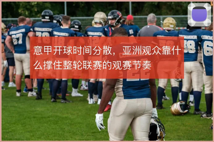 意甲开球时间分散，亚洲观众靠什么撑住整轮联赛的观赛节奏
