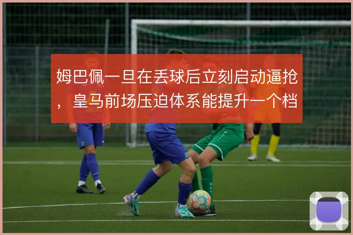 姆巴佩一旦在丢球后立刻启动逼抢，皇马前场压迫体系能提升一个档次