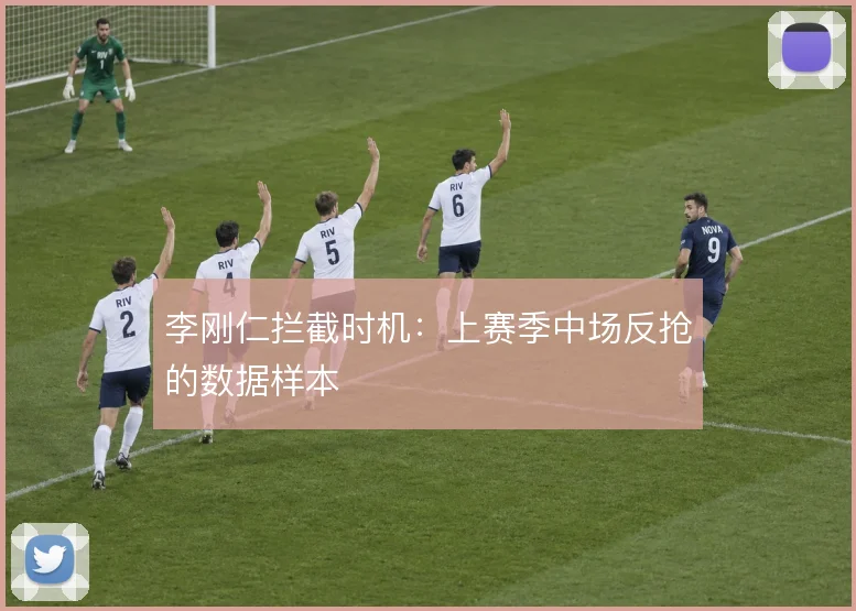 李刚仁拦截时机:上赛季中场反抢的数据样本