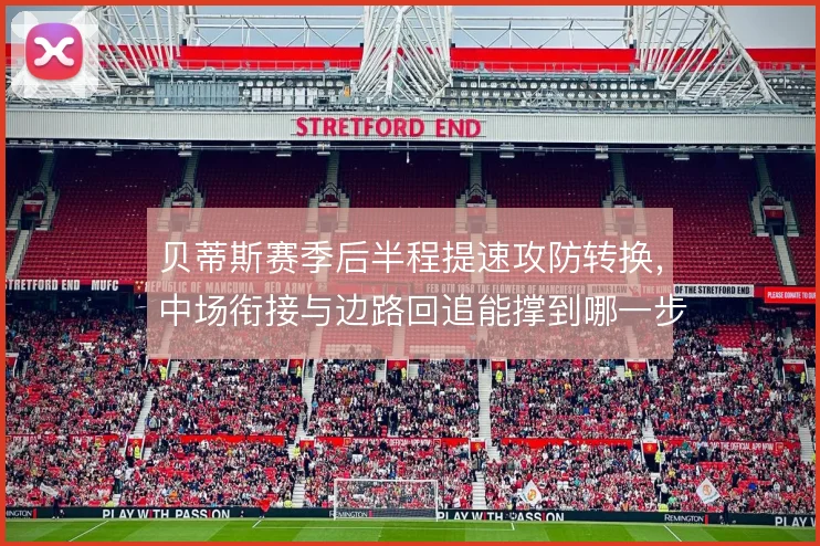 贝蒂斯赛季后半程提速攻防转换，中场衔接与边路回追能撑到哪一步