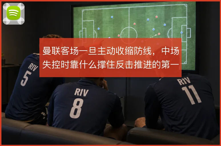 曼联客场一旦主动收缩防线，中场失控时靠什么撑住反击推进的第一脚出球