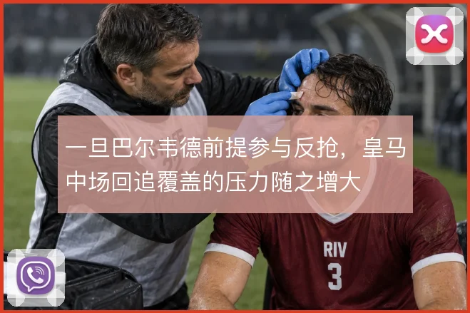 一旦巴尔韦德前提参与反抢,皇马中场回追覆盖的压力随之增大