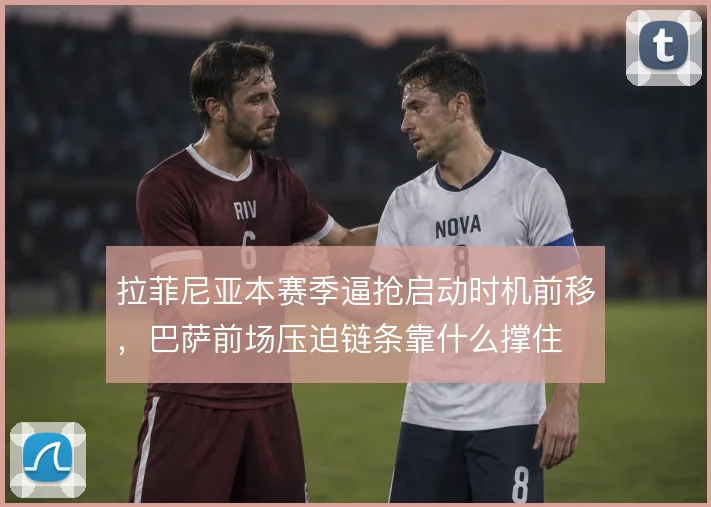 拉菲尼亚本赛季逼抢启动时机前移，巴萨前场压迫链条靠什么撑住