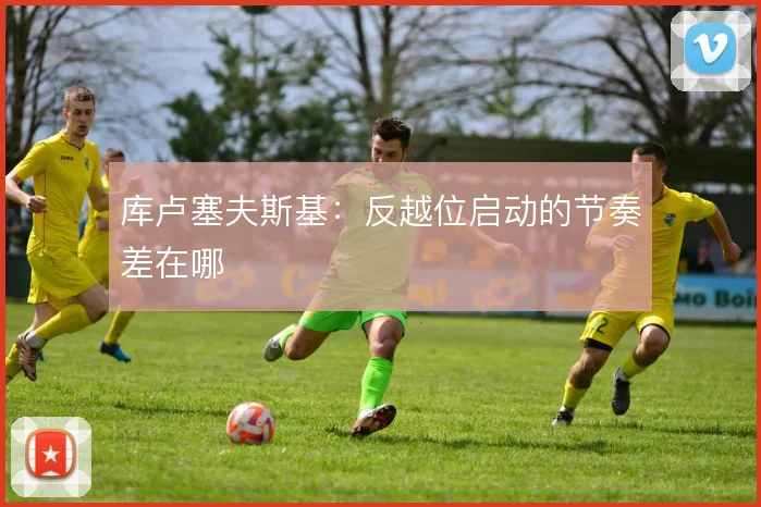 库卢塞夫斯基:反越位启动的节奏差在哪