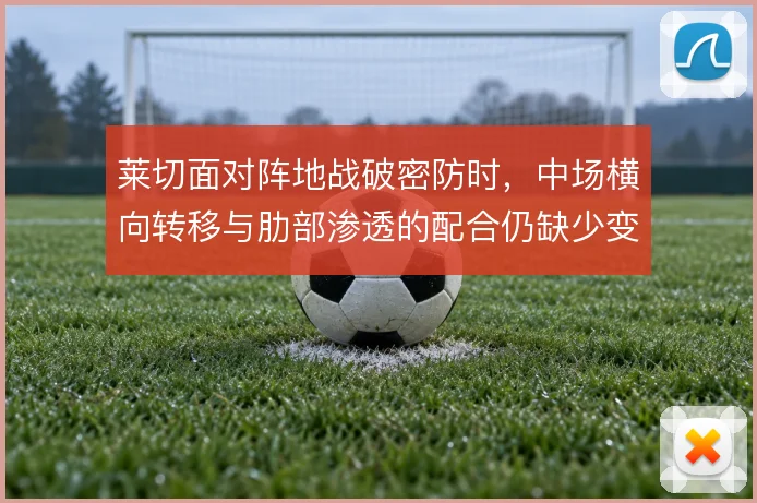 莱切面对阵地战破密防时,中场横向转移与肋部渗透的配合仍缺少变化