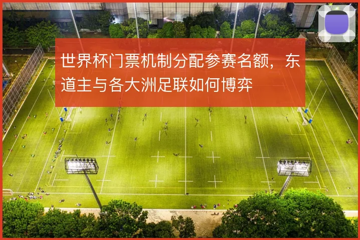 世界杯门票机制分配参赛名额,东道主与各大洲足联如何博弈