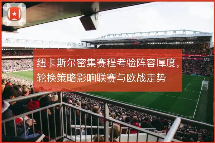纽卡斯尔密集赛程考验阵容厚度,轮换策略影响联赛与欧战走势