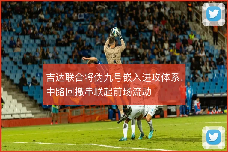 吉达联合将伪九号嵌入进攻体系,中路回撤串联起前场流动