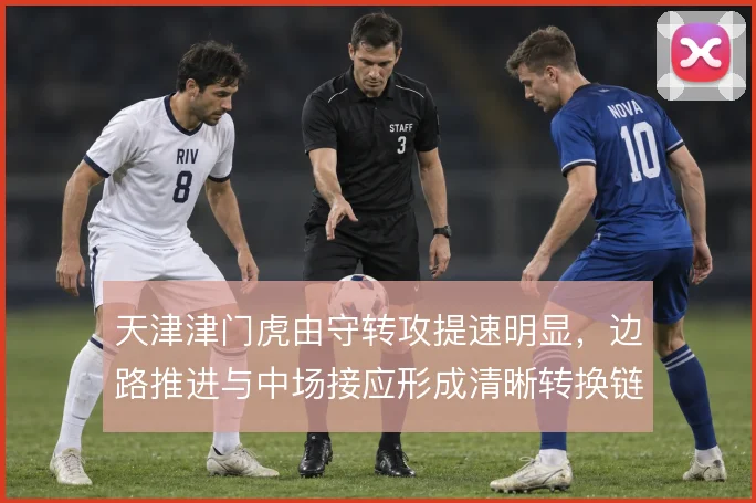 天津津门虎由守转攻提速明显，边路推进与中场接应形成清晰转换链条