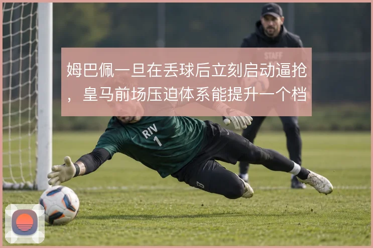 姆巴佩一旦在丢球后立刻启动逼抢,皇马前场压迫体系能提升一个档次