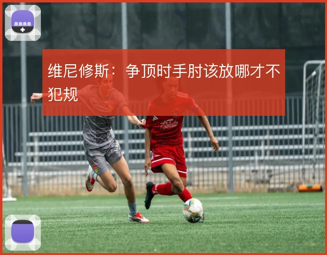 维尼修斯：争顶时手肘该放哪才不犯规