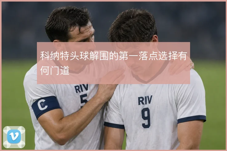 科纳特头球解围的第一落点选择有何门道
