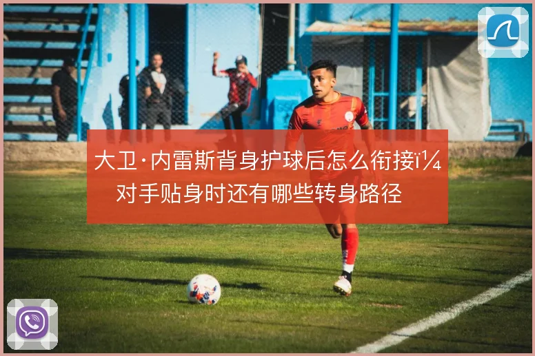 大卫·内雷斯背身护球后怎么衔接，对手贴身时还有哪些转身路径