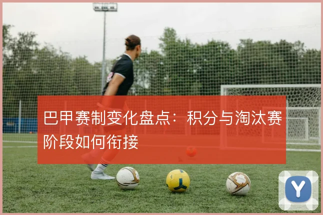 巴甲赛制变化盘点：积分与淘汰赛阶段如何衔接