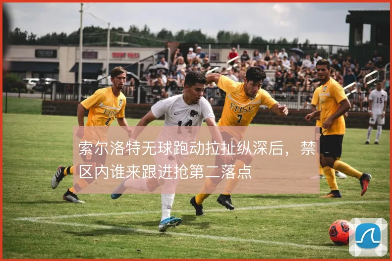 索尔洛特无球跑动拉扯纵深后,禁区内谁来跟进抢第二落点