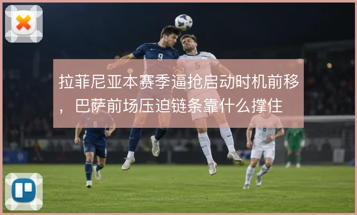 拉菲尼亚本赛季逼抢启动时机前移,巴萨前场压迫链条靠什么撑住