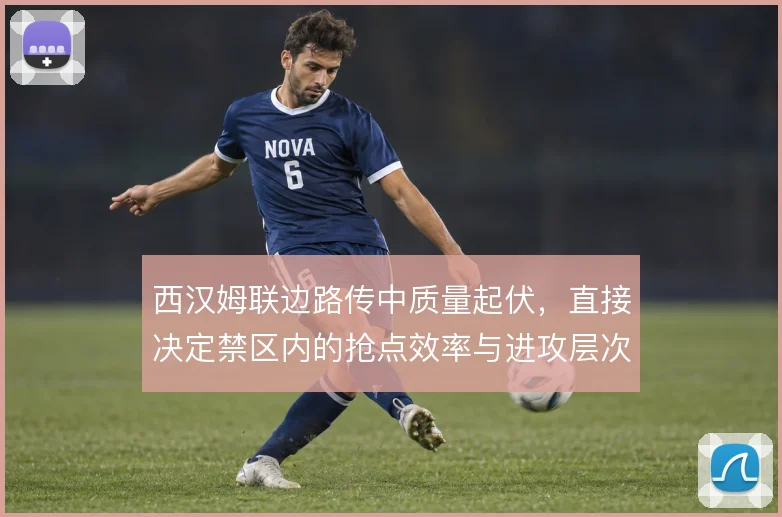 西汉姆联边路传中质量起伏,直接决定禁区内的抢点效率与进攻层次
