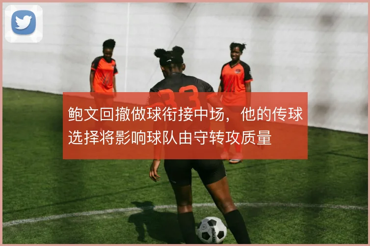 鲍文回撤做球衔接中场，他的传球选择将影响球队由守转攻质量