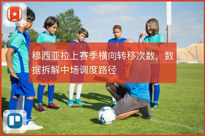 穆西亚拉上赛季横向转移次数,数据拆解中场调度路径