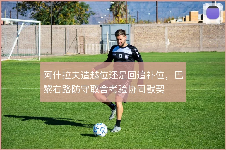 阿什拉夫造越位还是回追补位，巴黎右路防守取舍考验协同默契