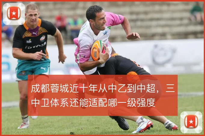 成都蓉城近十年从中乙到中超,三中卫体系还能适配哪一级强度