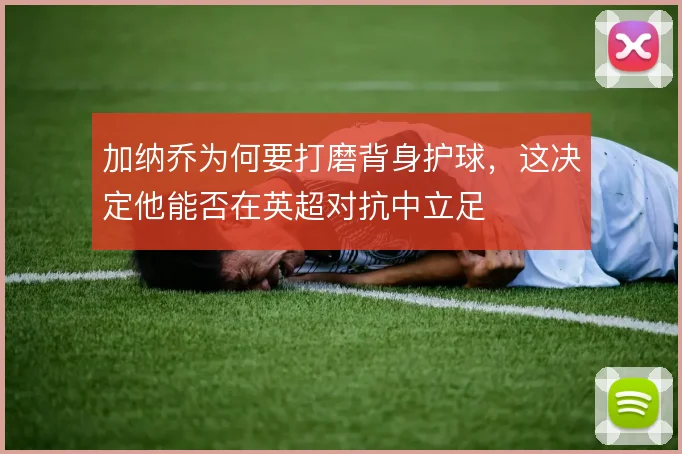 加纳乔为何要打磨背身护球,这决定他能否在英超对抗中立足
