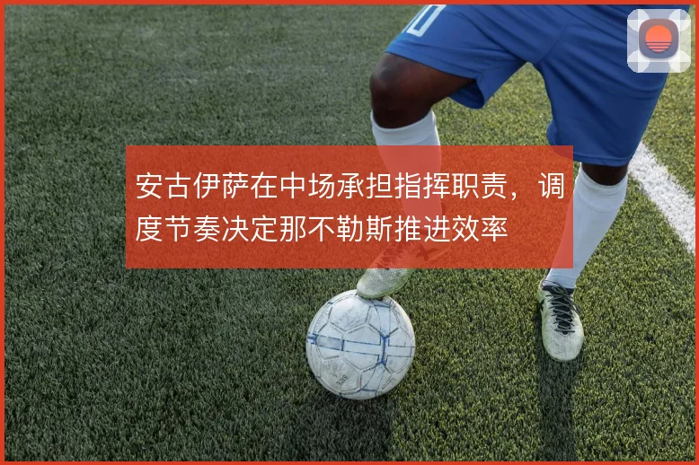 安古伊萨在中场承担指挥职责,调度节奏决定那不勒斯推进效率