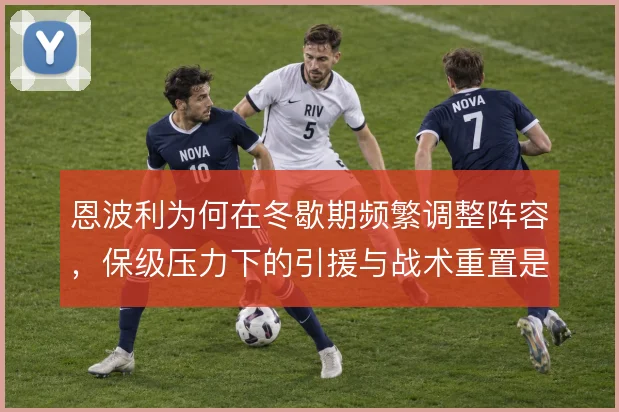 恩波利为何在冬歇期频繁调整阵容,保级压力下的引援与战术重置是主因