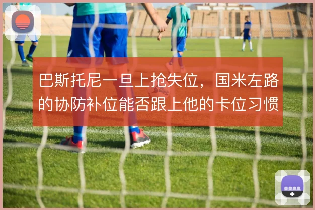 巴斯托尼一旦上抢失位,国米左路的协防补位能否跟上他的卡位习惯