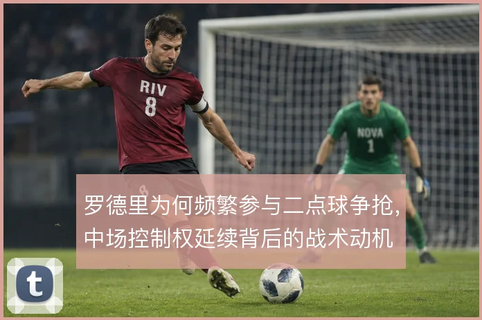 罗德里为何频繁参与二点球争抢,中场控制权延续背后的战术动机
