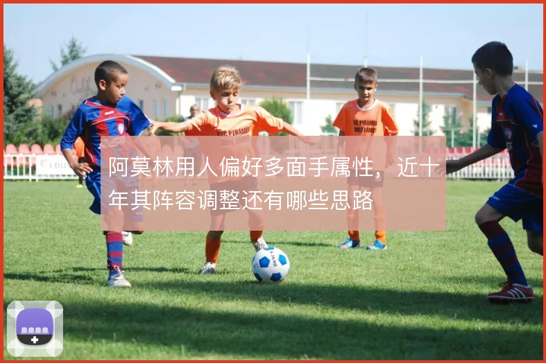 阿莫林用人偏好多面手属性，近十年其阵容调整还有哪些思路