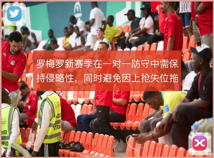 罗梅罗新赛季在一对一防守中需保持侵略性,同时避免因上抢失位拖累防线