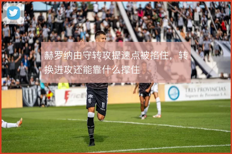 赫罗纳由守转攻提速点被掐住,转换进攻还能靠什么撑住