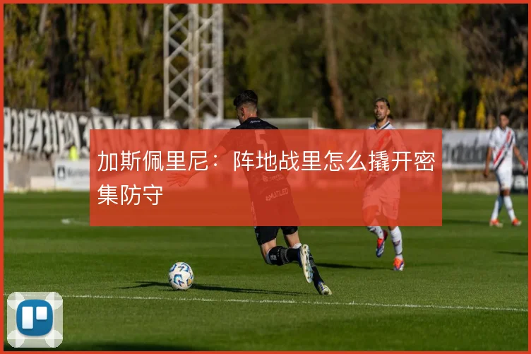 加斯佩里尼：阵地战里怎么撬开密集防守